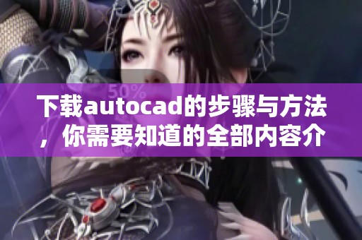 下载autocad的步骤与方法，你需要知道的全部内容介绍