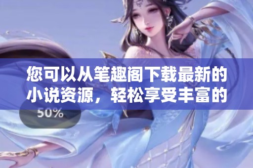 您可以从笔趣阁下载最新的小说资源，轻松享受丰富的阅读体验