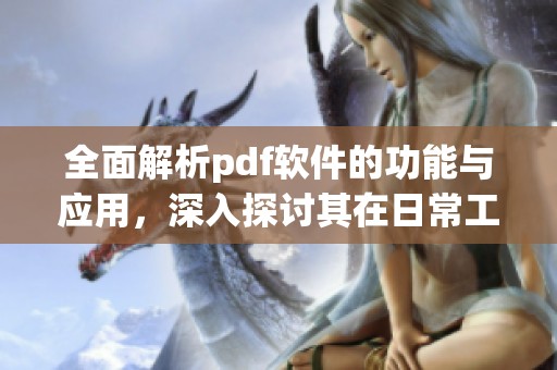 全面解析pdf软件的功能与应用，深入探讨其在日常工作中的重要性