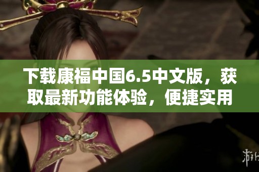 下载康福中国6.5中文版，获取最新功能体验，便捷实用又好用！