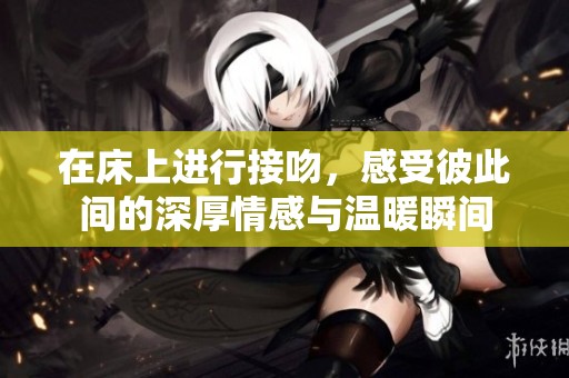 在床上进行接吻，感受彼此间的深厚情感与温暖瞬间