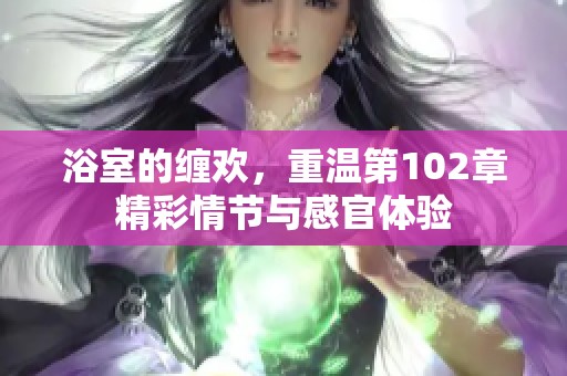 浴室的缠欢，重温第102章精彩情节与感官体验