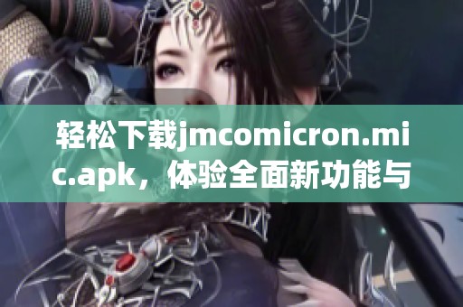 轻松下载jmcomicron.mic.apk，体验全面新功能与便捷使用方法