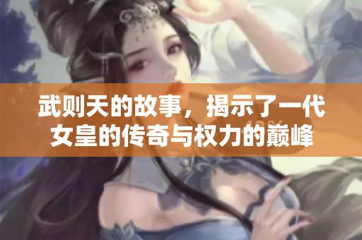 武则天的故事，揭示了一代女皇的传奇与权力的巅峰