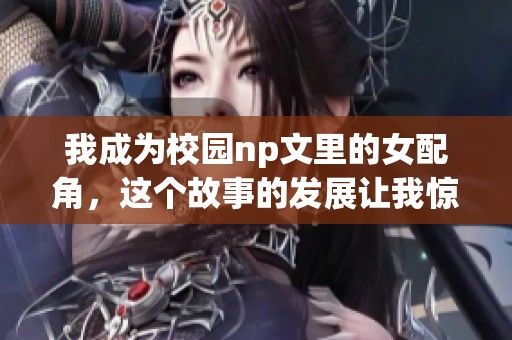 我成为校园np文里的女配角，这个故事的发展让我惊讶不已