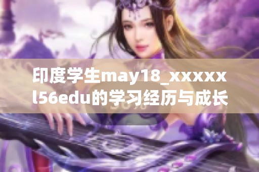印度学生may18_xxxxxl56edu的学习经历与成长故事分享
