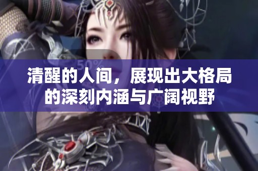 清醒的人间，展现出大格局的深刻内涵与广阔视野