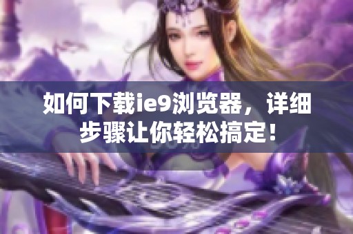 如何下载ie9浏览器，详细步骤让你轻松搞定！
