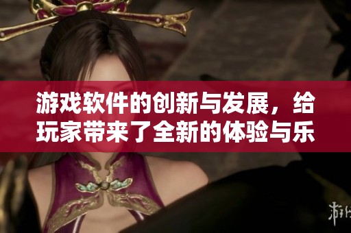 游戏软件的创新与发展，给玩家带来了全新的体验与乐趣