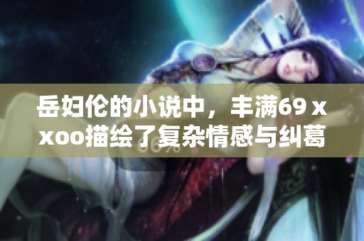 岳妇伦的小说中，丰满69ⅹxoo描绘了复杂情感与纠葛的故事情节。