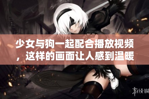 少女与狗一起配合播放视频，这样的画面让人感到温暖与快乐
