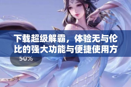 下载超级解霸，体验无与伦比的强大功能与便捷使用方式