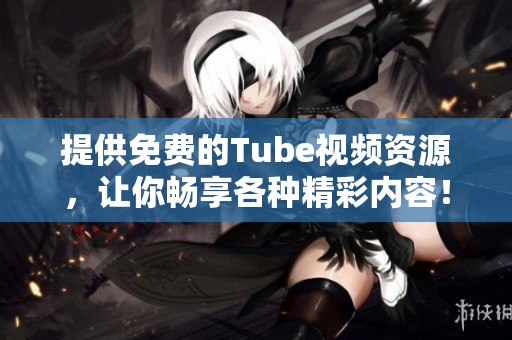 提供免费的Tube视频资源，让你畅享各种精彩内容！