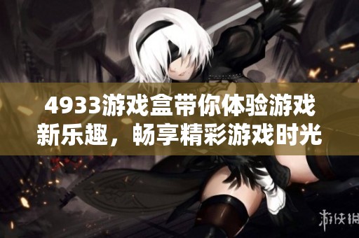 4933游戏盒带你体验游戏新乐趣，畅享精彩游戏时光的无限可能！