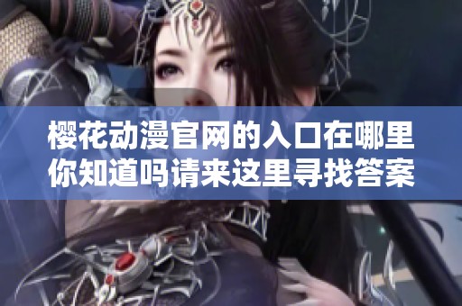 樱花动漫官网的入口在哪里你知道吗请来这里寻找答案