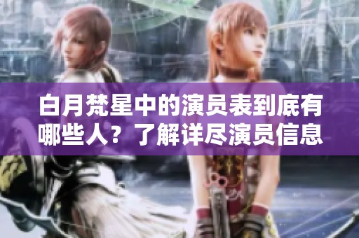 白月梵星中的演员表到底有哪些人？了解详尽演员信息一网打尽！