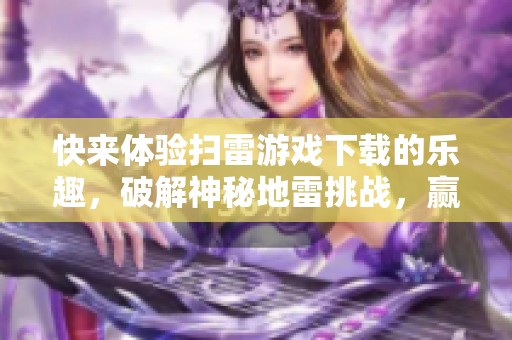 快来体验扫雷游戏下载的乐趣，破解神秘地雷挑战，赢取丰厚奖励！