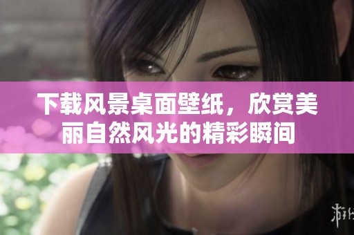 下载风景桌面壁纸，欣赏美丽自然风光的精彩瞬间