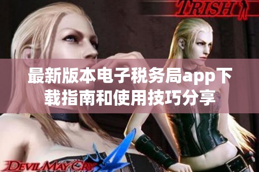 最新版本电子税务局app下载指南和使用技巧分享