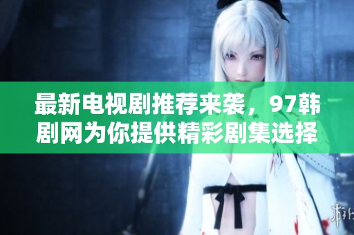 最新电视剧推荐来袭，97韩剧网为你提供精彩剧集选择