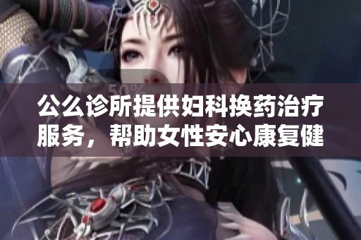 公么诊所提供妇科换药治疗服务，帮助女性安心康复健康