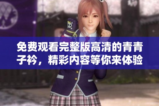 免费观看完整版高清的青青子衿，精彩内容等你来体验