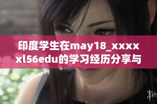 印度学生在may18_xxxxxl56edu的学习经历分享与感悟