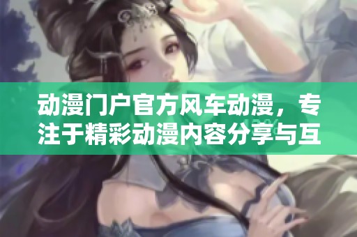 动漫门户官方风车动漫，专注于精彩动漫内容分享与互动