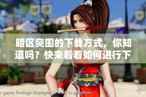 暗区突围的下载方式，你知道吗？快来看看如何进行下载吧！