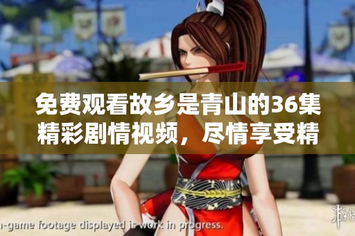 免费观看故乡是青山的36集精彩剧情视频，尽情享受精彩内容。