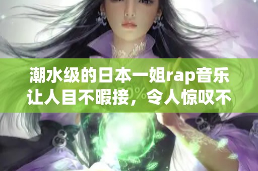 潮水级的日本一姐rap音乐让人目不暇接，令人惊叹不已的现场表现