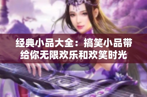 经典小品大全：搞笑小品带给你无限欢乐和欢笑时光