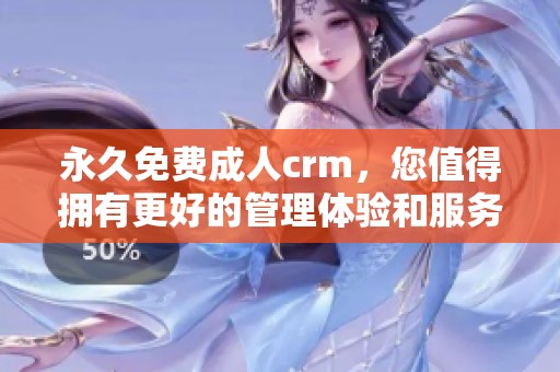 永久免费**crm，您值得拥有更好的管理体验和服务