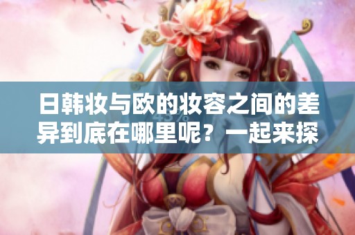 日韩妆与欧的妆容之间的差异到底在哪里呢？一起来探讨不同风格的特点吧！