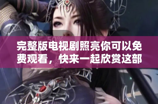 完整版电视剧照亮你可以免费观看，快来一起欣赏这部精彩作品吧！