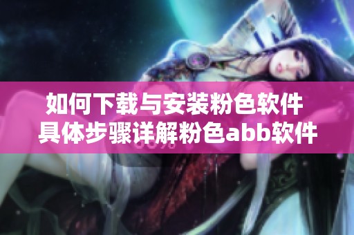 如何下载与安装粉色软件 具体步骤详解粉色abb软件安装方法