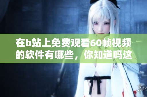 在b站上免费观看60帧视频的软件有哪些，你知道吗这些软件能实现什么功能