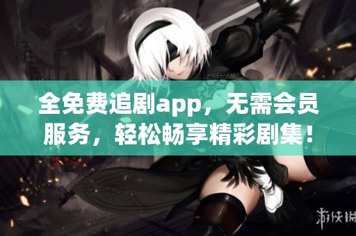 全免费追剧app，无需会员服务，轻松畅享精彩剧集！