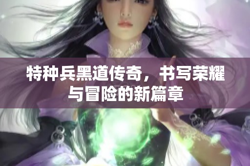 特种兵黑道传奇，书写荣耀与冒险的新篇章