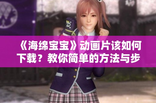 《海绵宝宝》动画片该如何下载？教你简单的方法与步骤！