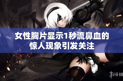 女性胸片显示1秒流鼻血的惊人现象引发关注