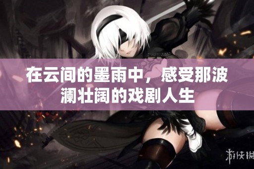 在云间的墨雨中，感受那波澜壮阔的戏剧人生
