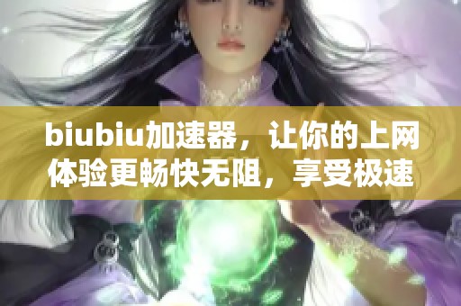 biubiu加速器，让你的上网体验更畅快无阻，享受极速网络服务