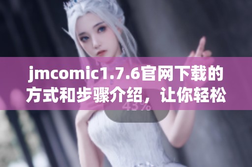 jmcomic1.7.6官网下载的方式和步骤介绍，让你轻松获取最新资源