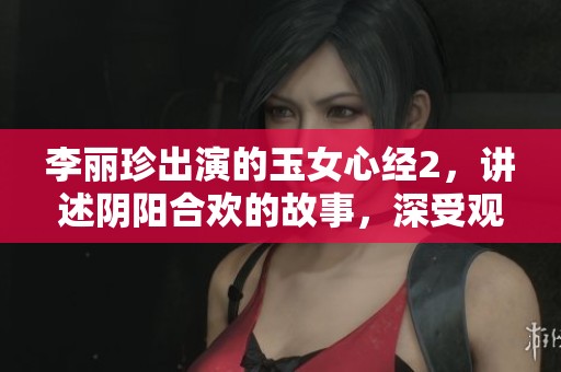 李丽珍出演的玉女心经2，讲述阴阳合欢的故事，深受观众喜爱