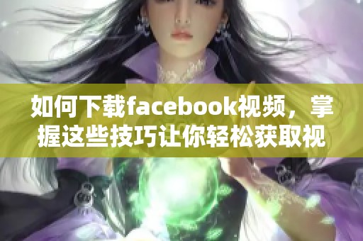 如何下载facebook视频，掌握这些技巧让你轻松获取视频内容