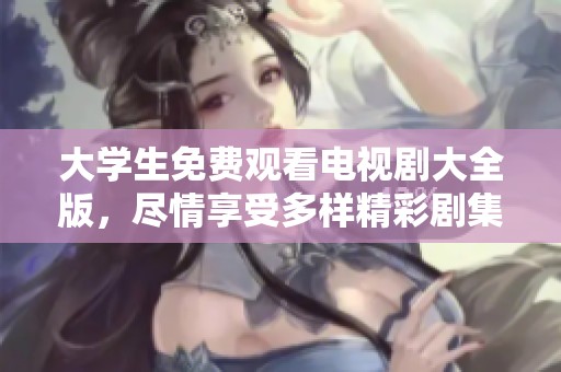 大学生免费观看电视剧大全版，尽情享受多样精彩剧集体验