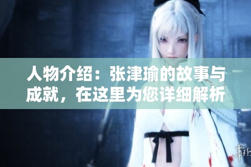 人物介绍：张津瑜的故事与成就，在这里为您详细解析
