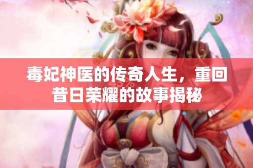 毒妃神医的传奇人生，重回昔日荣耀的故事揭秘