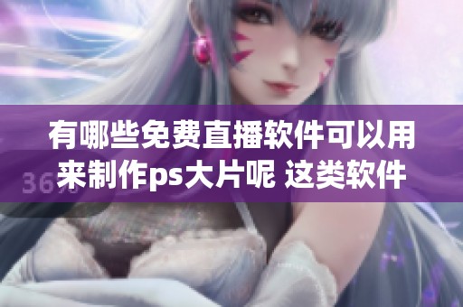 有哪些免费直播软件可以用来制作ps大片呢 这类软件功能和使用体验如何呢